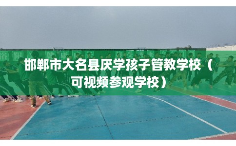 邯郸市大名县厌学孩子管教学校（可视频参观学校）