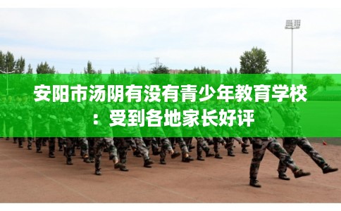 安阳市汤阴有没有青少年教育学校：受到各地家长好评