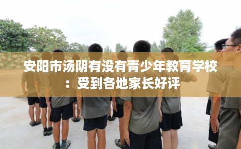 安阳市汤阴有没有青少年教育学校：受到各地家长好评