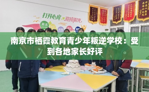 南京市栖霞教育青少年叛逆学校：受到各地家长好评