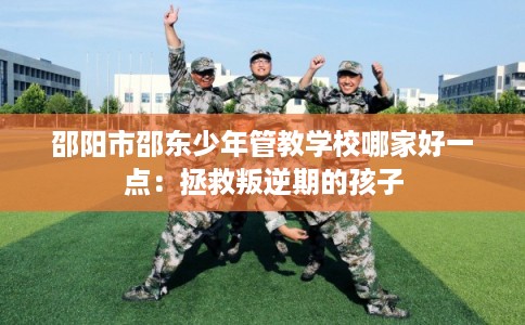 邵阳市邵东少年管教学校哪家好一点：拯救叛逆期的孩子