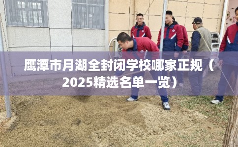 鹰潭市月湖全封闭学校哪家正规（2025精选名单一览）