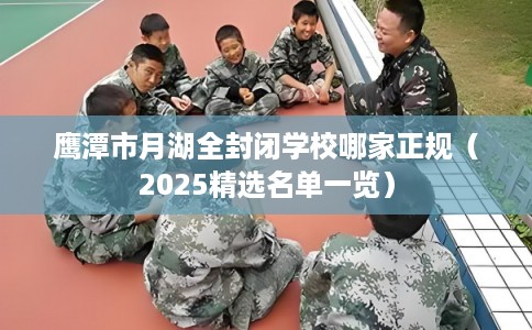 鹰潭市月湖全封闭学校哪家正规（2025精选名单一览）