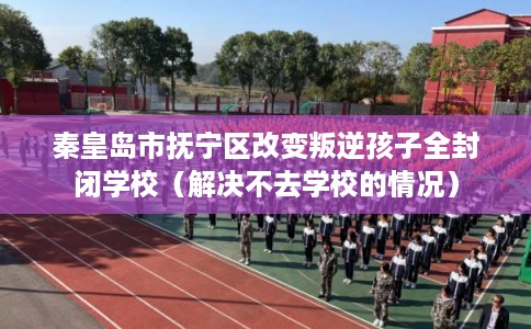 秦皇岛市抚宁区改变叛逆孩子全封闭学校（解决不去学校的情况）