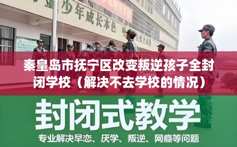 秦皇岛市抚宁区改变叛逆孩子全封闭学校（解决不去学校的情况）