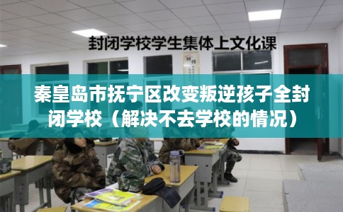 秦皇岛市抚宁区改变叛逆孩子全封闭学校（解决不去学校的情况）