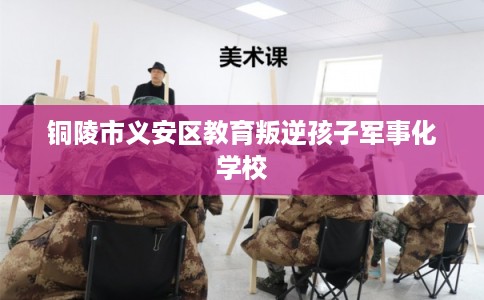 铜陵市义安区教育叛逆孩子军事化学校