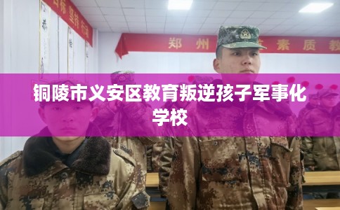 铜陵市义安区教育叛逆孩子军事化学校