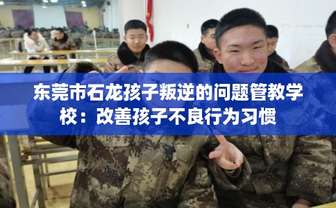 东莞市石龙孩子叛逆的问题管教学校：改善孩子不良行为习惯