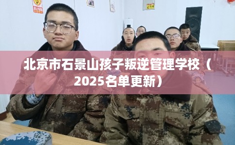 北京市石景山孩子叛逆管理学校（2025名单更新）
