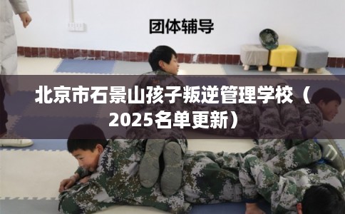 北京市石景山孩子叛逆管理学校（2025名单更新）