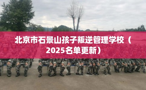 北京市石景山孩子叛逆管理学校（2025名单更新）