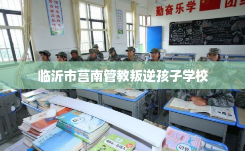临沂市莒南管教叛逆孩子学校