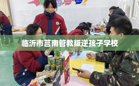 临沂市莒南管教叛逆孩子学校