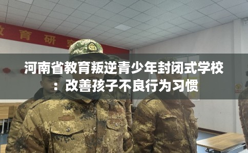 河南省教育叛逆青少年封闭式学校：改善孩子不良行为习惯