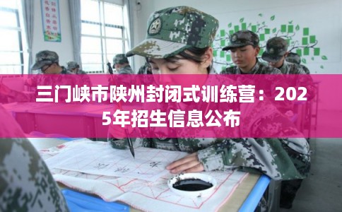 三门峡市陕州封闭式训练营：2025年招生信息公布