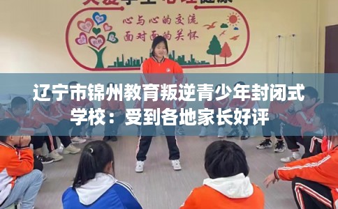 辽宁市锦州教育叛逆青少年封闭式学校：受到各地家长好评