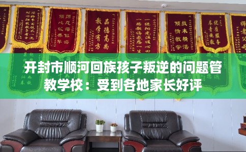 开封市顺河回族孩子叛逆的问题管教学校：受到各地家长好评