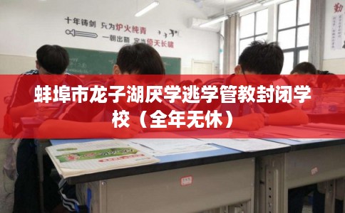 蚌埠市龙子湖厌学逃学管教封闭学校（全年无休）