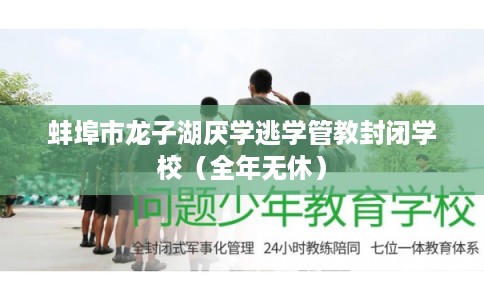 蚌埠市龙子湖厌学逃学管教封闭学校（全年无休）