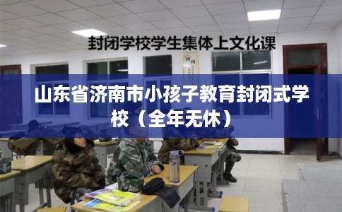 山东省济南市小孩子教育封闭式学校（全年无休）