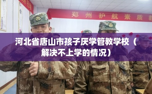 河北省唐山市孩子厌学管教学校（解决不上学的情况）