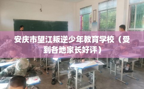 安庆市望江叛逆少年教育学校（受到各地家长好评）