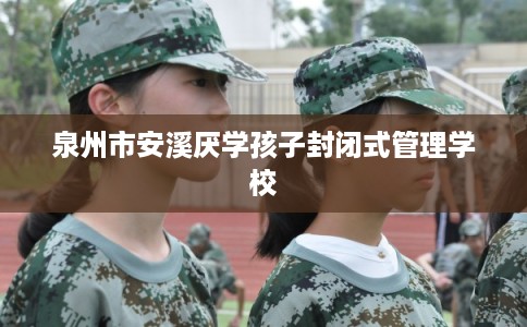 泉州市安溪厌学孩子封闭式管理学校