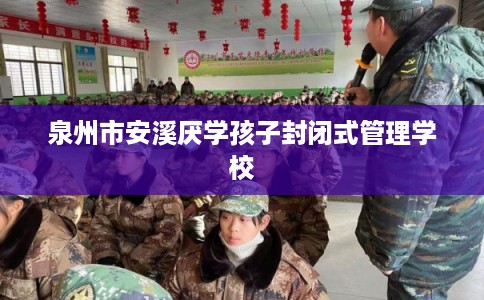泉州市安溪厌学孩子封闭式管理学校