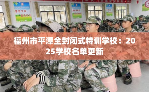 福州市平潭全封闭式特训学校：2025学校名单更新