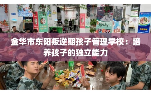 金华市东阳叛逆期孩子管理学校：培养孩子的独立能力