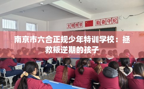 南京市六合正规少年特训学校：拯救叛逆期的孩子