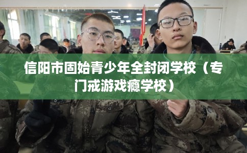 信阳市固始青少年全封闭学校（专门戒游戏瘾学校）