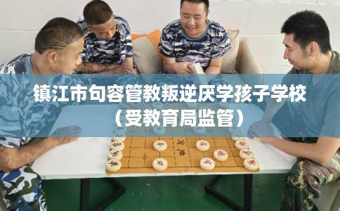 镇江市句容管教叛逆厌学孩子学校（受教育局监管）