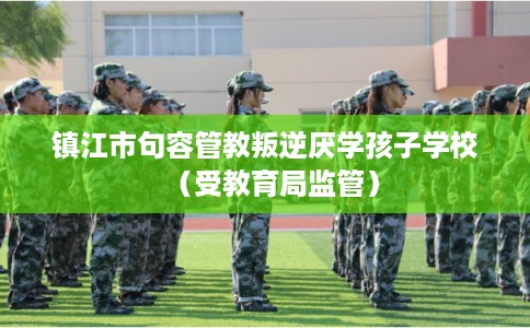 镇江市句容管教叛逆厌学孩子学校（受教育局监管）