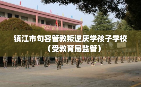镇江市句容管教叛逆厌学孩子学校（受教育局监管）
