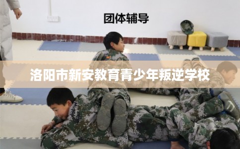 洛阳市新安教育青少年叛逆学校