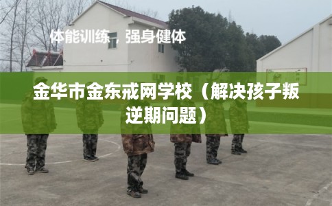 金华市金东戒网学校（解决孩子叛逆期问题）