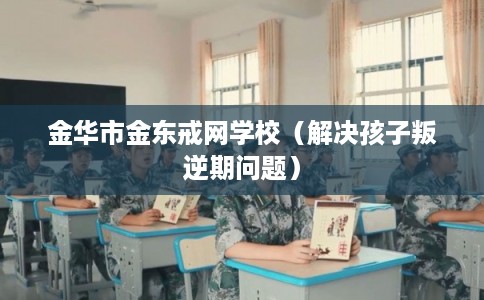 金华市金东戒网学校（解决孩子叛逆期问题）