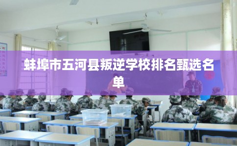 蚌埠市五河县叛逆学校排名甄选名单