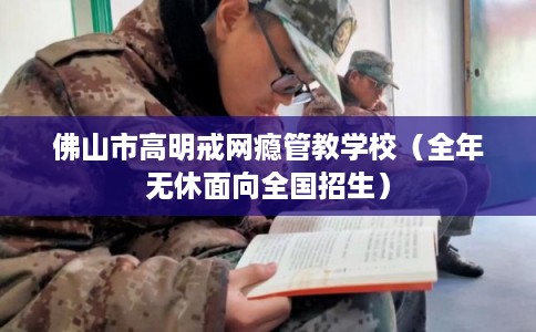 佛山市高明戒网瘾管教学校（全年无休面向全国招生）