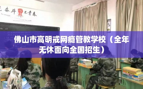 佛山市高明戒网瘾管教学校（全年无休面向全国招生）