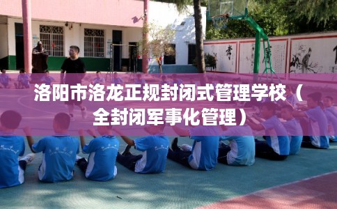 洛阳市洛龙正规封闭式管理学校（全封闭军事化管理）