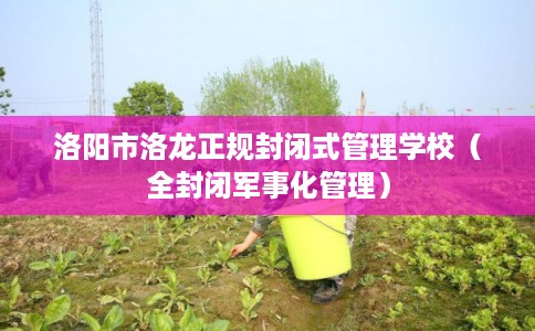 洛阳市洛龙正规封闭式管理学校（全封闭军事化管理）