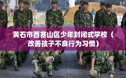 黄石市西塞山区少年封闭式学校（改善孩子不良行为习惯）