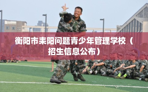 衡阳市耒阳问题青少年管理学校（招生信息公布）