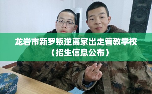 龙岩市新罗叛逆离家出走管教学校（招生信息公布）