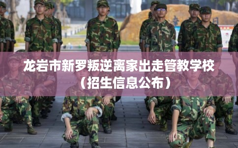 龙岩市新罗叛逆离家出走管教学校（招生信息公布）