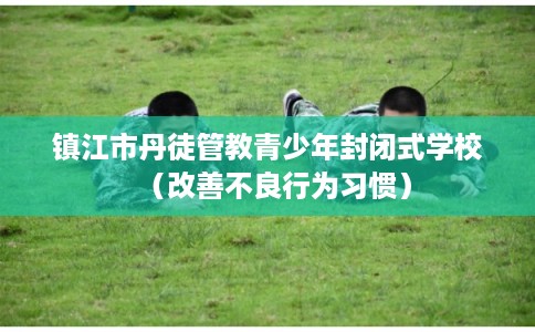 镇江市丹徒管教青少年封闭式学校（改善不良行为习惯）