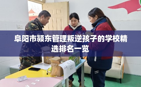阜阳市颍东管理叛逆孩子的学校精选排名一览